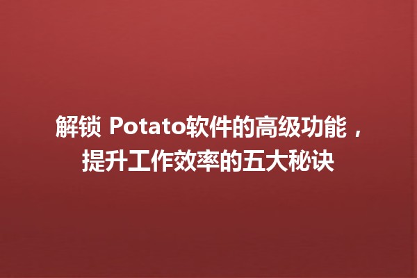 解锁🍟 Potato软件的高级功能，提升工作效率的五大秘诀