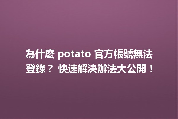 為什麼 potato 官方帳號無法登錄？🤔 快速解決辦法大公開！