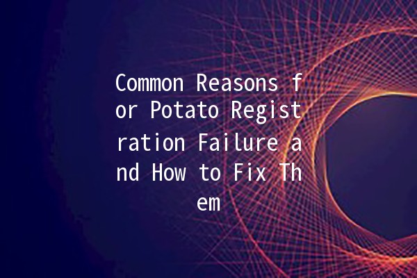 Common Reasons for Potato Registration Failure and How to Fix Them 🥔🔧