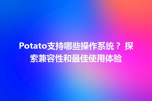 Potato支持哪些操作系统？🖥️🍟 探索兼容性和最佳使用体验