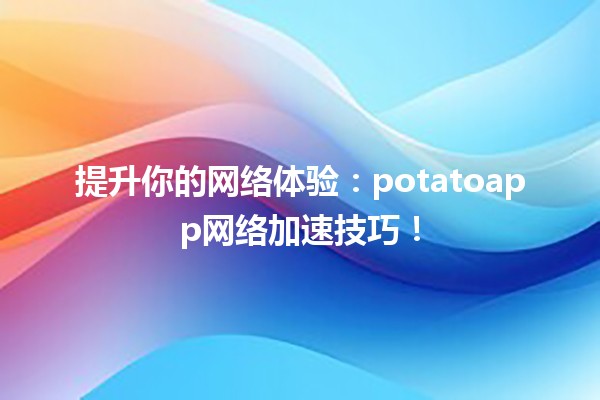 🚀 提升你的网络体验：potatoapp网络加速技巧！