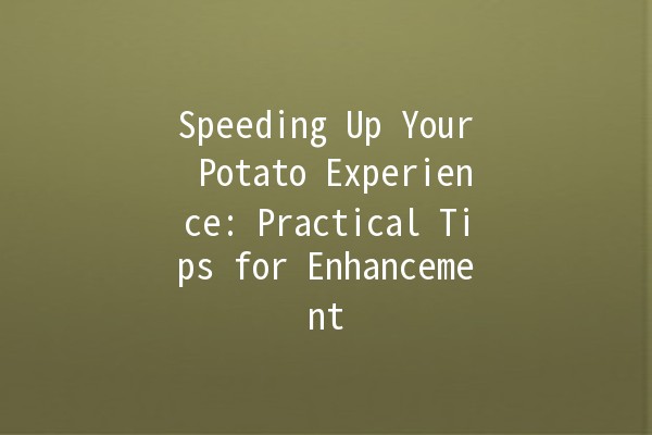 Speeding Up Your Potato Experience: Practical Tips for Enhancement 🚀🥔