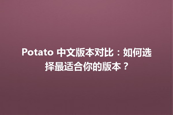 🍟 Potato 中文版本对比：如何选择最适合你的版本？