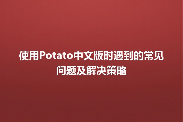 使用Potato中文版时遇到的常见问题及解决策略 🥔✨