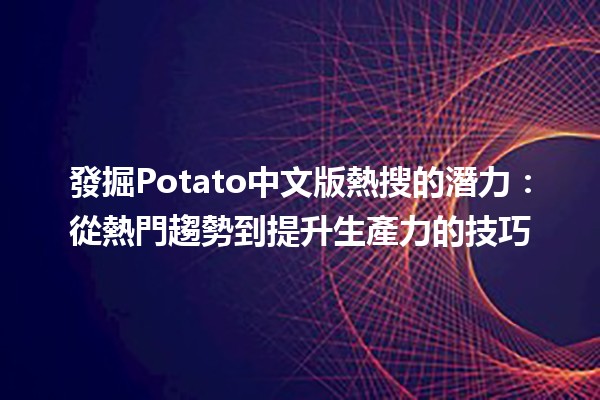 發掘Potato中文版熱搜的潛力：從熱門趨勢到提升生產力的技巧✨