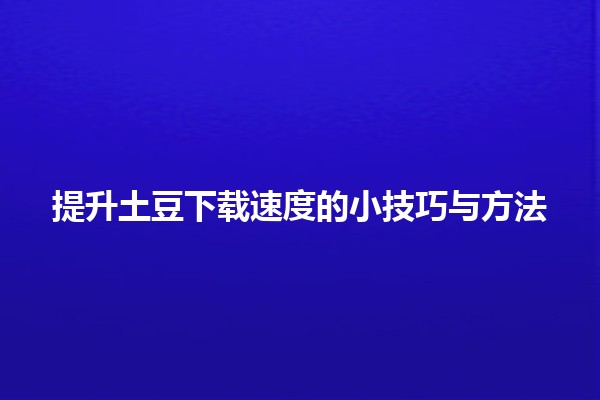 🚀 提升土豆下载速度的小技巧与方法