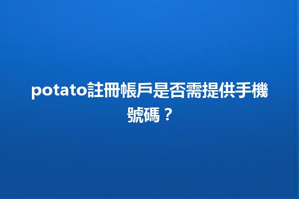 potato註冊帳戶是否需提供手機號碼？📱🤔