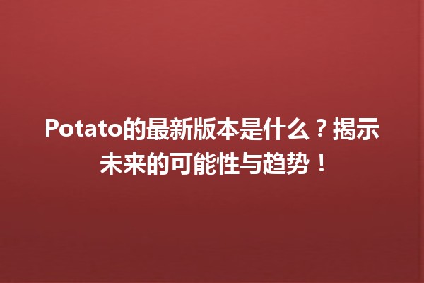 🥔 Potato的最新版本是什么？揭示未来的可能性与趋势！