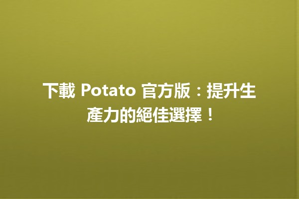 🥔 下載 Potato 官方版：提升生產力的絕佳選擇！