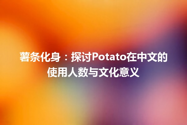 🌍 薯条化身：探讨Potato在中文的使用人数与文化意义