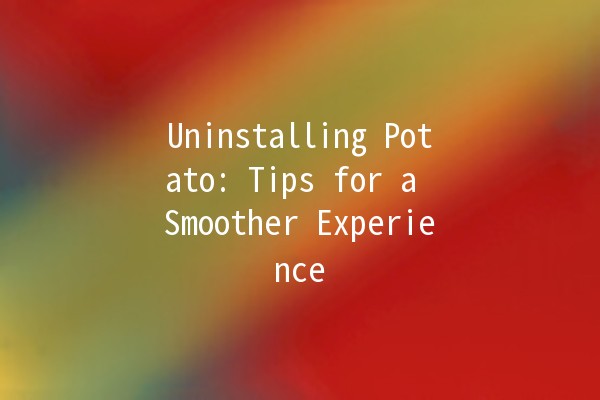 Uninstalling Potato: Tips for a Smoother Experience 🥔💻