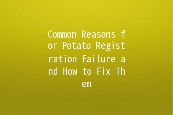 Common Reasons for Potato Registration Failure and How to Fix Them 🥔✋