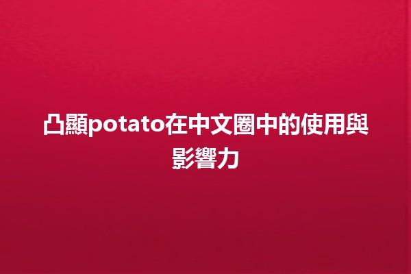 🌍 凸顯potato在中文圈中的使用與影響力 🥔