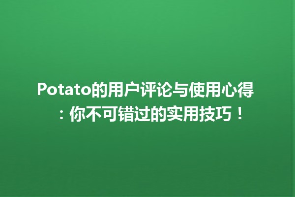 🌟 Potato的用户评论与使用心得 💬：你不可错过的实用技巧！