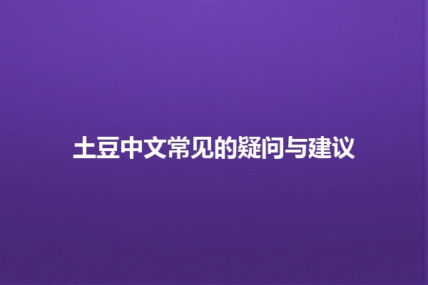 土豆中文常见的疑问与建议 🥔❓