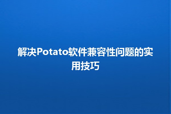 解决Potato软件兼容性问题的实用技巧🛠️💡