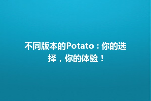 不同版本的Potato 🌍🍟: 你的选择，你的体验！