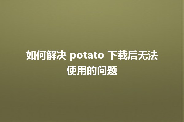 🍟 如何解决 potato 下载后无法使用的问题 🛠️