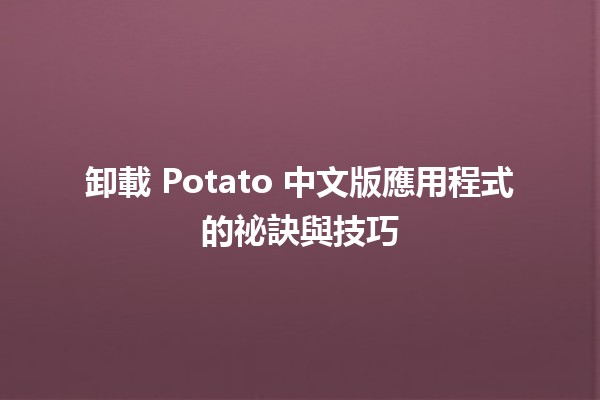 卸載 Potato 中文版應用程式的祕訣與技巧 🥔✨