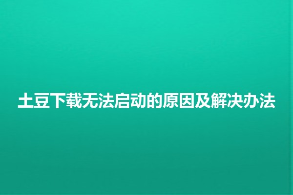 🤔 土豆下载无法启动的原因及解决办法