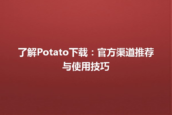 🎉 了解Potato下载：官方渠道推荐与使用技巧 🥔