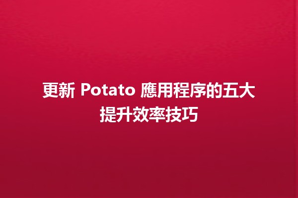 更新 Potato 應用程序的五大提升效率技巧 🚀📱