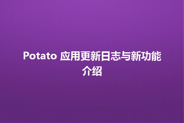 Potato 应用更新日志与新功能介绍🎉✨