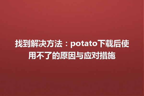 找到解决方法：potato下载后使用不了的原因与应对措施🛠️