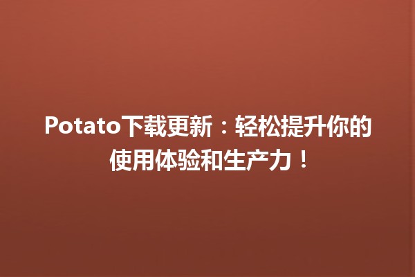 🎉 Potato下载更新：轻松提升你的使用体验和生产力！