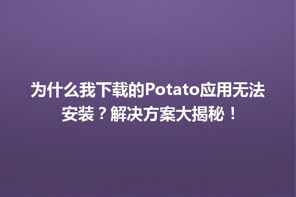 为什么我下载的Potato应用无法安装？解决方案大揭秘！🚀🔧