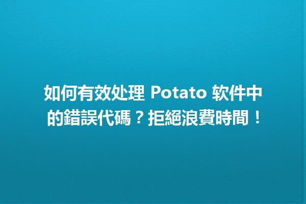 🚀 如何有效处理 Potato 软件中的錯誤代碼？拒絕浪費時間！💻