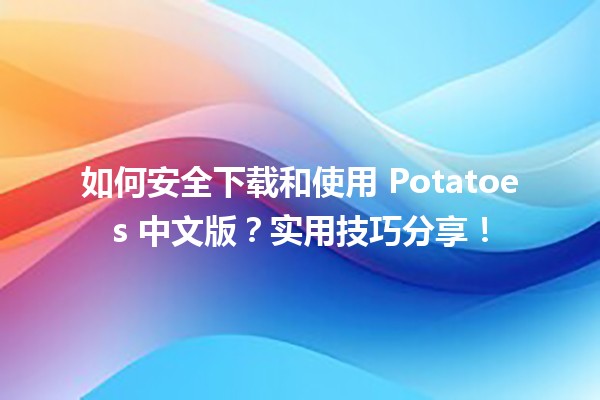 🍟 如何安全下载和使用 Potatoes 中文版？实用技巧分享！