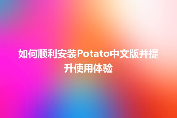 如何顺利安装Potato中文版并提升使用体验🚀✨