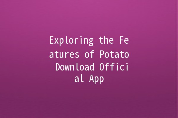 Exploring the Features of Potato Download Official App 🚀📱