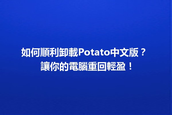 如何順利卸載Potato中文版？🚀📦 讓你的電腦重回輕盈！