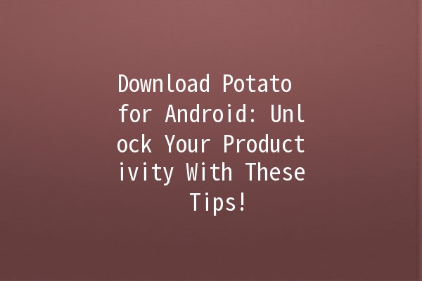 Download Potato for Android: Unlock Your Productivity With These Tips! 🥔📲