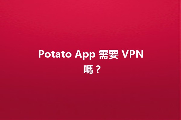 Potato App 需要 VPN 嗎？📱💻