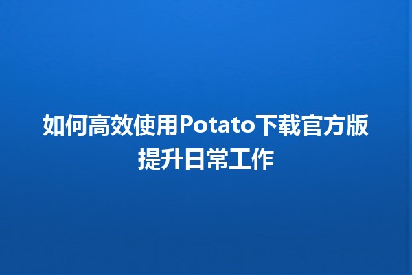 如何高效使用Potato下载官方版提升日常工作🐾💻