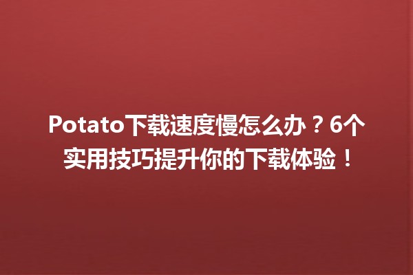 Potato下载速度慢怎么办？⚡️6个实用技巧提升你的下载体验！