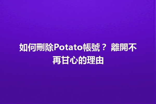 如何刪除Potato帳號？🗑️ 離開不再甘心的理由