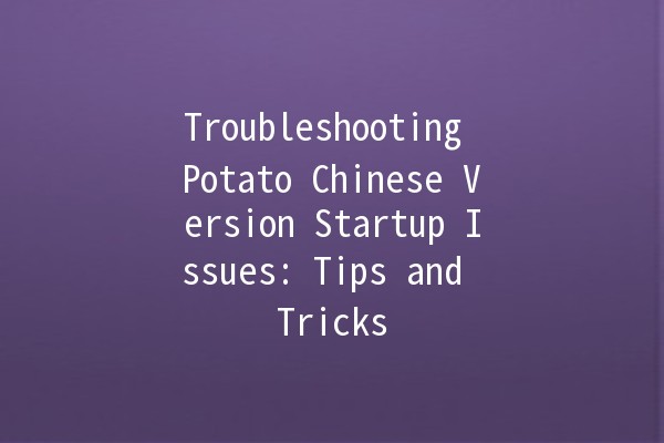 Troubleshooting Potato Chinese Version Startup Issues: Tips and Tricks 🥔🚀