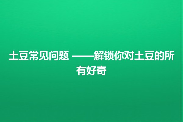 土豆常见问题 😄🥔——解锁你对土豆的所有好奇