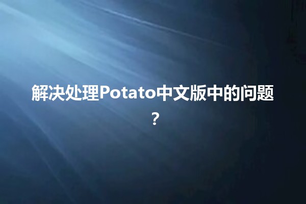 解决处理Potato中文版中的问题？😃🍟