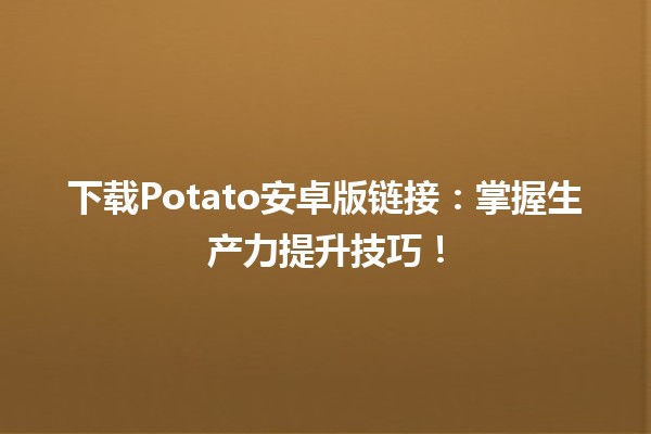 🚀 下载Potato安卓版链接：掌握生产力提升技巧！