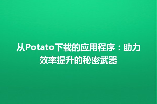 从Potato下载的应用程序：助力效率提升的秘密武器 💪📱