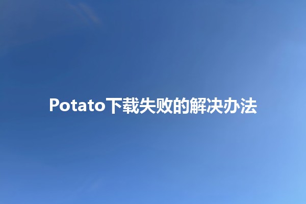 Potato下载失败的解决办法🛠️✨