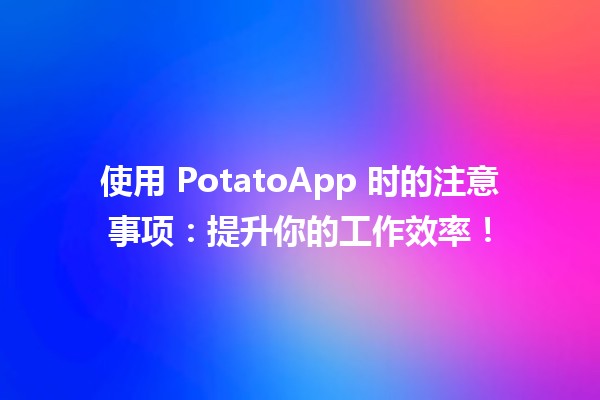 🥔 使用 PotatoApp 时的注意事项：提升你的工作效率！