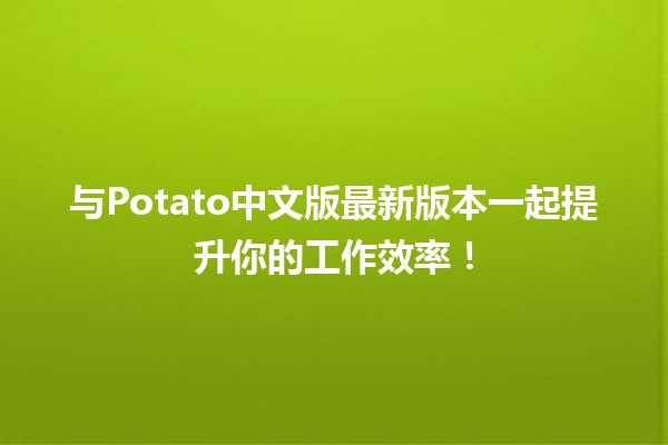 与Potato中文版最新版本一起提升你的工作效率！🚀🥔