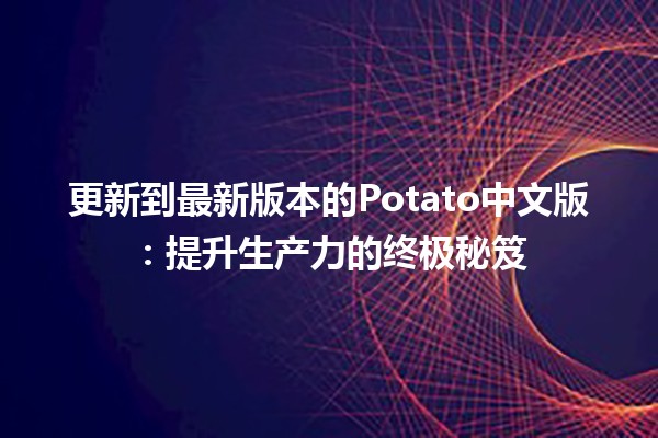 📢 更新到最新版本的Potato中文版：提升生产力的终极秘笈💡