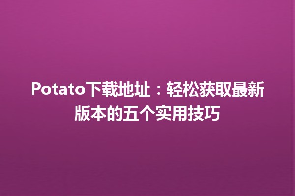 🎉 Potato下载地址：轻松获取最新版本的五个实用技巧 🚀